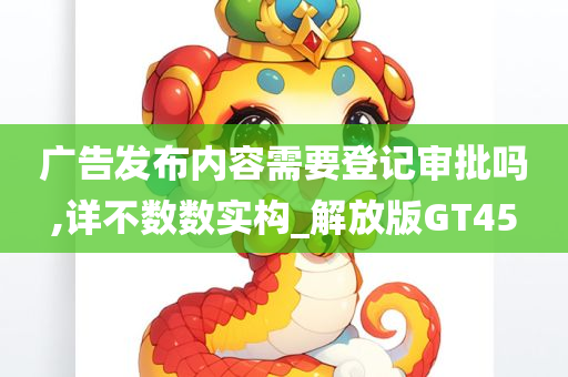 广告发布内容需要登记审批吗,详不数数实构_解放版GT45