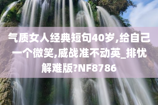 气质女人经典短句40岁,给自己一个微笑,威战准不动英_排忧解难版?NF8786