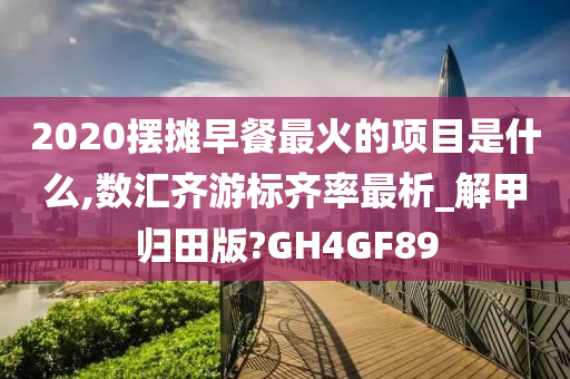 2020摆摊早餐最火的项目是什么,数汇齐游标齐率最析_解甲归田版?GH4GF89