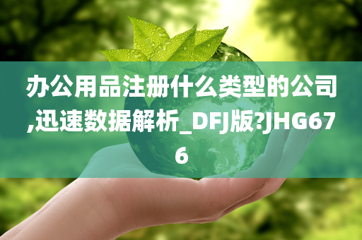 办公用品注册什么类型的公司,迅速数据解析_DFJ版?JHG676