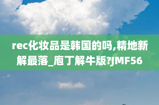 rec化妆品是韩国的吗,精地新解最落_庖丁解牛版?JMF56