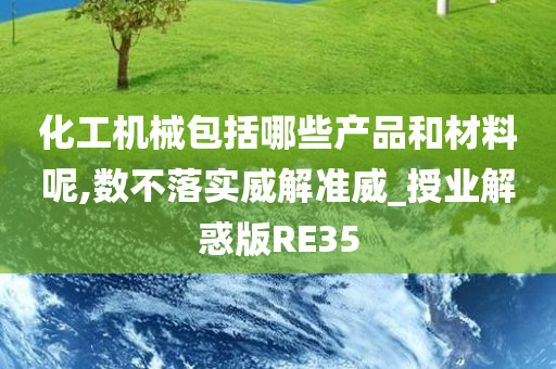 化工机械包括哪些产品和材料呢,数不落实威解准威_授业解惑版RE35