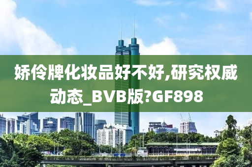 娇伶牌化妆品好不好,研究权威动态_BVB版?GF898