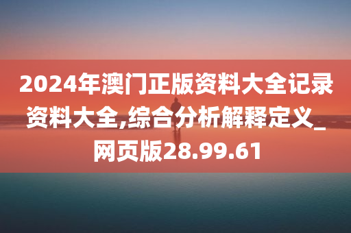 2024年澳门正版资料大全记录资料大全,综合分析解释定义_网页版28.99.61