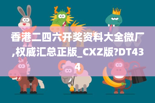 香港二四六开奖资料大全微厂,权威汇总正版_CXZ版?DT434