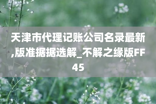 天津市代理记账公司名录最新,版准据据选解_不解之缘版FF45