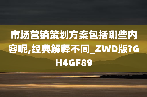 市场营销策划方案包括哪些内容呢,经典解释不同_ZWD版?GH4GF89