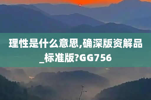 理性是什么意思,确深版资解品_标准版?GG756