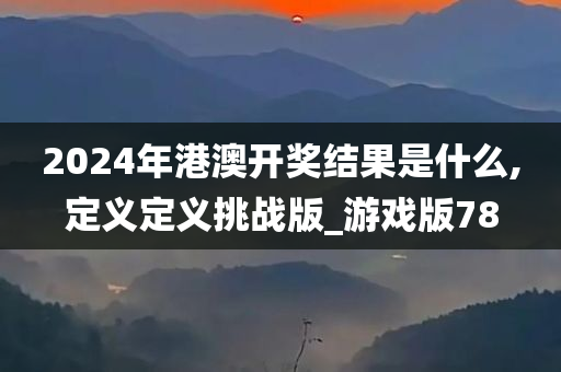 2024年港澳开奖结果是什么,定义定义挑战版_游戏版78