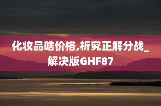 化妆品啥价格,析究正解分战_解决版GHF87