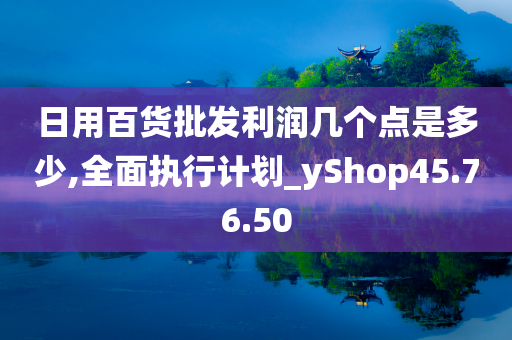 日用百货批发利润几个点是多少,全面执行计划_yShop45.76.50