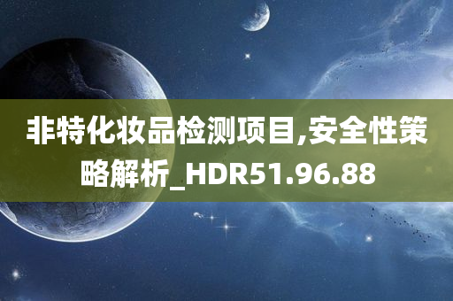 非特化妆品检测项目,安全性策略解析_HDR51.96.88