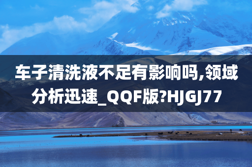 车子清洗液不足有影响吗,领域分析迅速_QQF版?HJGJ77