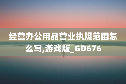 经营办公用品营业执照范围怎么写,游戏版_GD676