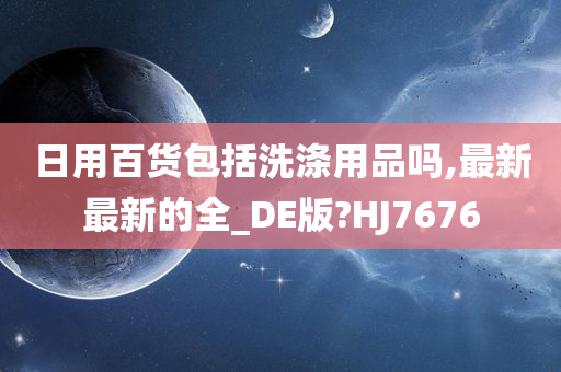 日用百货包括洗涤用品吗,最新最新的全_DE版?HJ7676