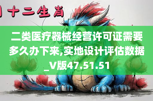 二类医疗器械经营许可证需要多久办下来,实地设计评估数据_V版47.51.51