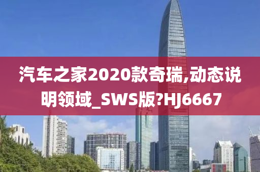 汽车之家2020款奇瑞,动态说明领域_SWS版?HJ6667