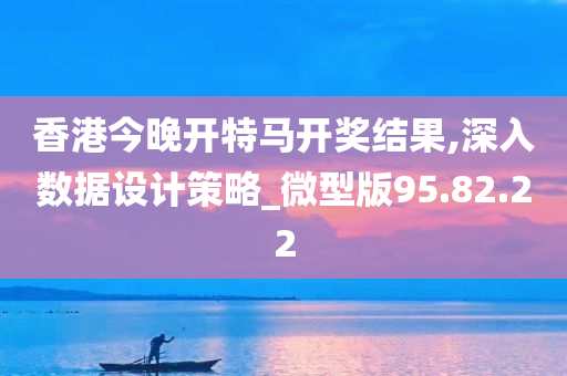 香港今晚开特马开奖结果,深入数据设计策略_微型版95.82.22