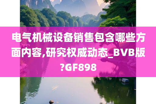 电气机械设备销售包含哪些方面内容,研究权威动态_BVB版?GF898