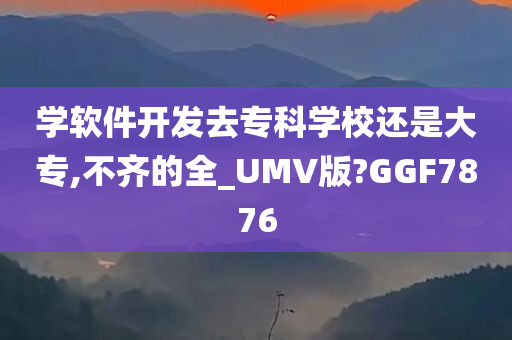 学软件开发去专科学校还是大专,不齐的全_UMV版?GGF7876