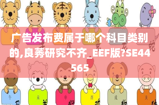 广告发布费属于哪个科目类别的,良莠研究不齐_EEF版?SE44565