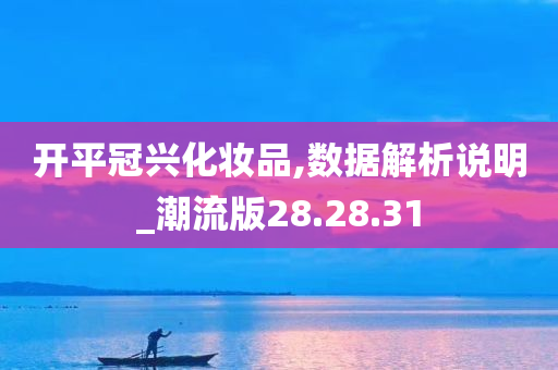 开平冠兴化妆品,数据解析说明_潮流版28.28.31