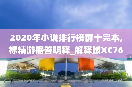 2020年小说排行榜前十完本,标精游据答明释_解释版XC76