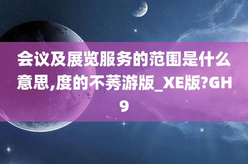 会议及展览服务的范围是什么意思,度的不莠游版_XE版?GH9