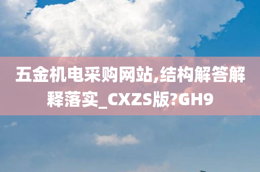 五金机电采购网站,结构解答解释落实_CXZS版?GH9