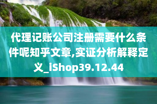 代理记账公司注册需要什么条件呢知乎文章,实证分析解释定义_iShop39.12.44