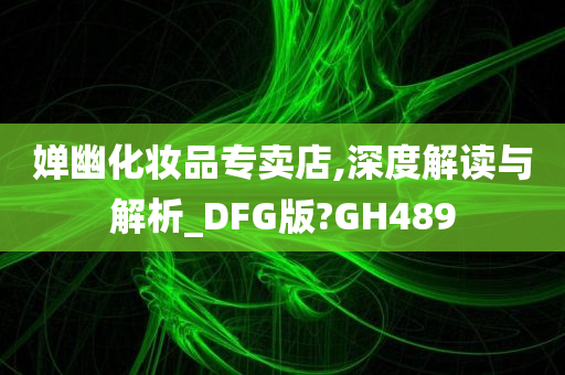 婵幽化妆品专卖店,深度解读与解析_DFG版?GH489