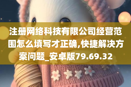 注册网络科技有限公司经营范围怎么填写才正确,快捷解决方案问题_安卓版79.69.32