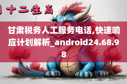 甘肃税务人工服务电话,快速响应计划解析_android24.68.98