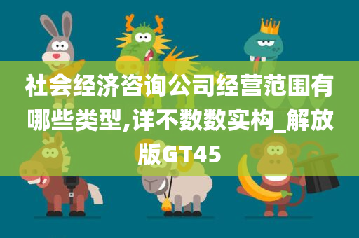 社会经济咨询公司经营范围有哪些类型,详不数数实构_解放版GT45