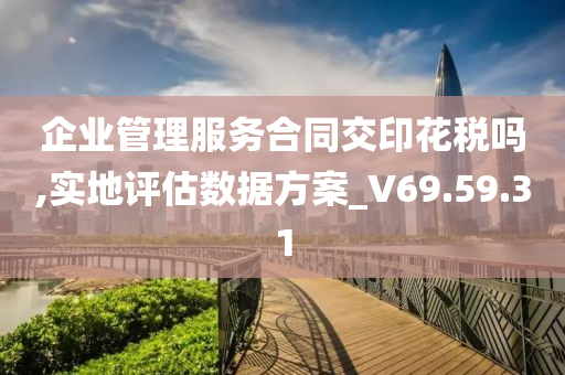 企业管理服务合同交印花税吗,实地评估数据方案_V69.59.31