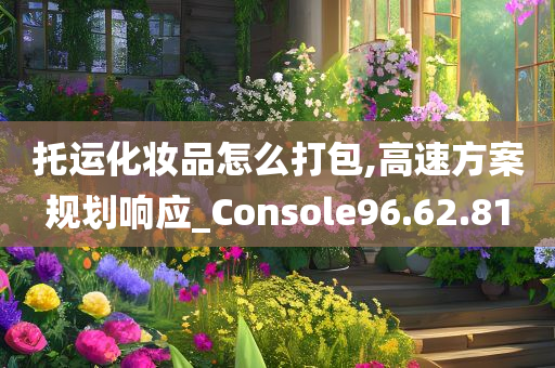 托运化妆品怎么打包,高速方案规划响应_Console96.62.81