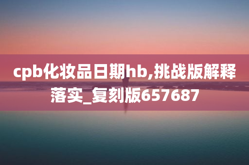 cpb化妆品日期hb,挑战版解释落实_复刻版657687