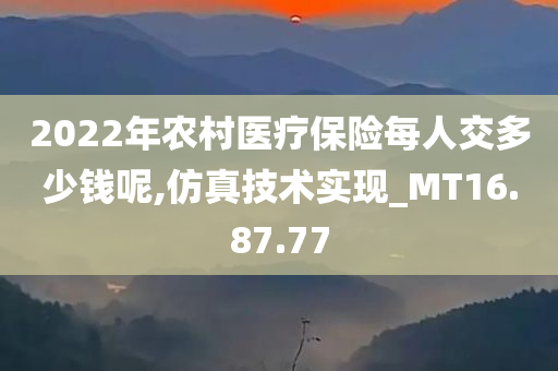 2022年农村医疗保险每人交多少钱呢,仿真技术实现_MT16.87.77