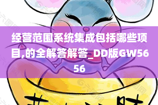 经营范围系统集成包括哪些项目,的全解答解答_DD版GW5656