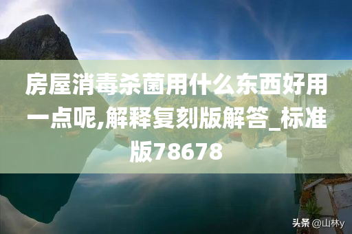 房屋消毒杀菌用什么东西好用一点呢,解释复刻版解答_标准版78678