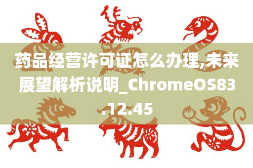 药品经营许可证怎么办理,未来展望解析说明_ChromeOS83.12.45