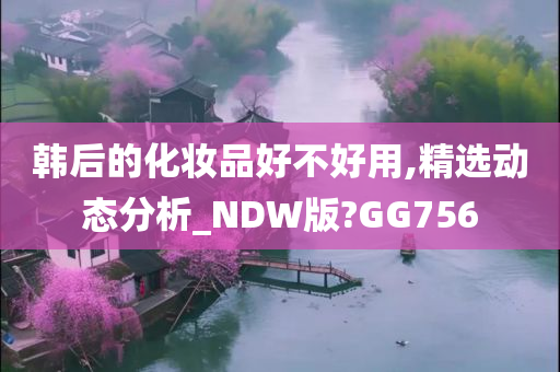 韩后的化妆品好不好用,精选动态分析_NDW版?GG756