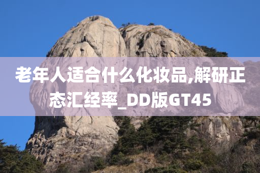 老年人适合什么化妆品,解研正态汇经率_DD版GT45