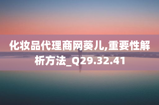 化妆品代理商网葵儿,重要性解析方法_Q29.32.41