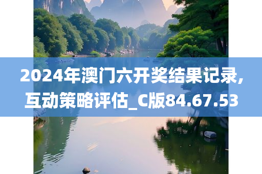 2024年澳门六开奖结果记录,互动策略评估_C版84.67.53