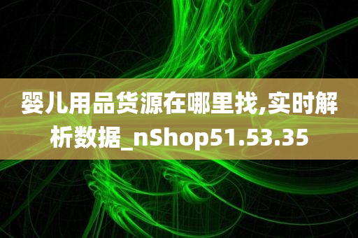 婴儿用品货源在哪里找,实时解析数据_nShop51.53.35