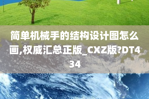 简单机械手的结构设计图怎么画,权威汇总正版_CXZ版?DT434