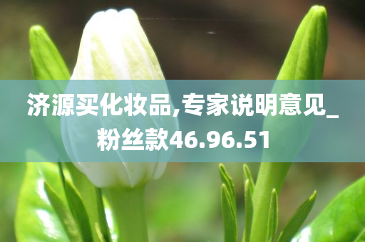 济源买化妆品,专家说明意见_粉丝款46.96.51