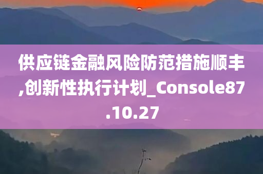 供应链金融风险防范措施顺丰,创新性执行计划_Console87.10.27