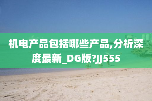 机电产品包括哪些产品,分析深度最新_DG版?JJ555